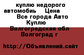 куплю недорого автомобиь  › Цена ­ 5-20000 - Все города Авто » Куплю   . Волгоградская обл.,Волгоград г.